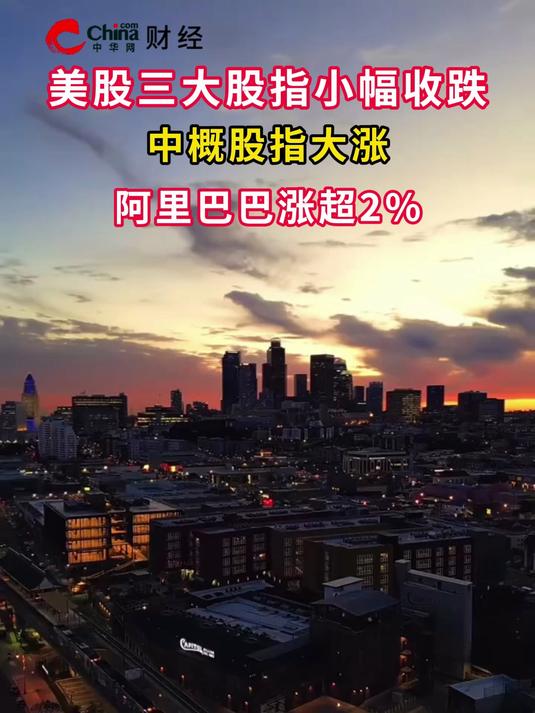 全球市场：美股三大指数收跌 中概股逆市走高 阿里巴巴涨超8%、百度涨逾5%